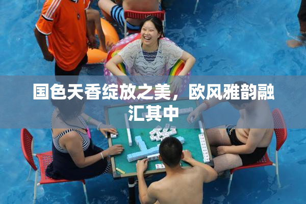 国色天香绽放之美，欧风雅韵融汇其中