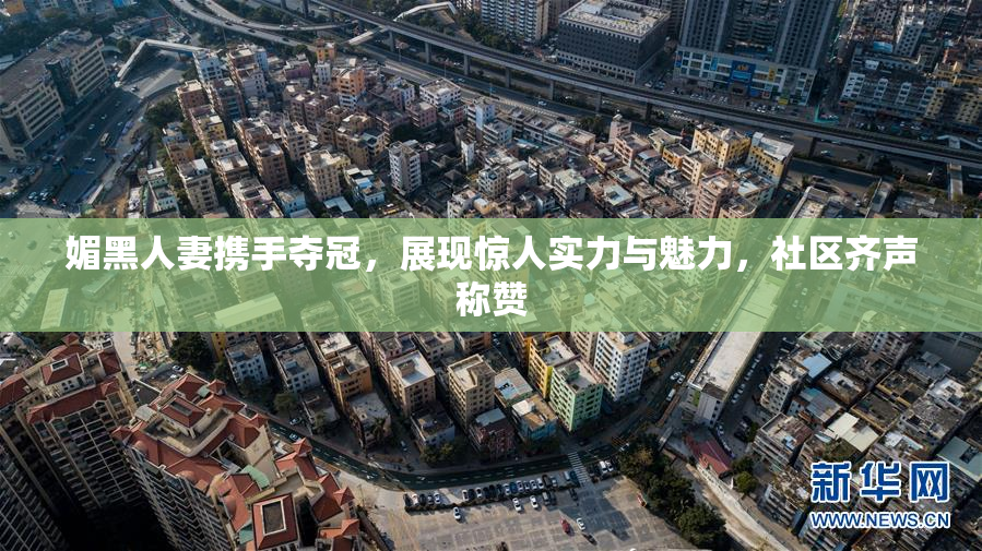 媚黑人妻携手夺冠，展现惊人实力与魅力，社区齐声称赞
