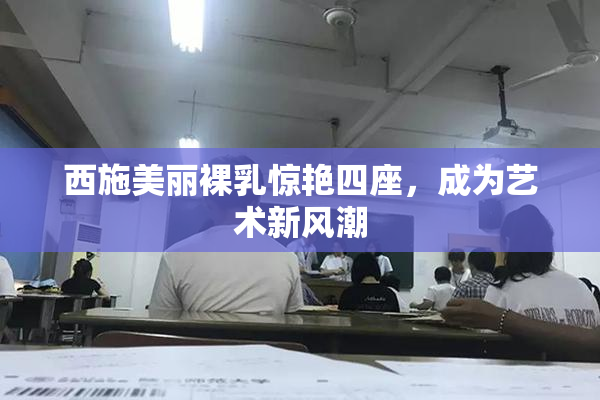 西施美丽裸乳惊艳四座，成为艺术新风潮