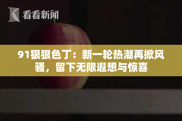 91狠狠色丁：新一轮热潮再掀风骚，留下无限遐想与惊喜