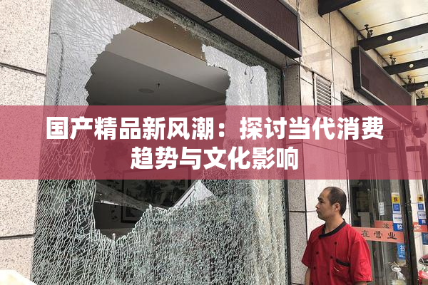 国产精品新风潮：探讨当代消费趋势与文化影响
