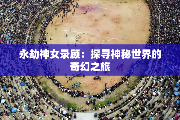 永劫神女录顾：探寻神秘世界的奇幻之旅