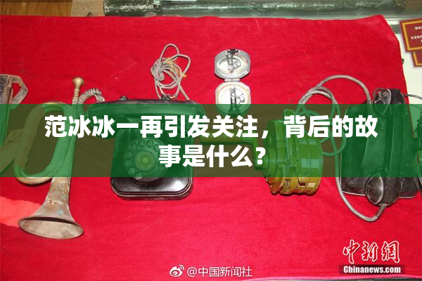 范冰冰一再引发关注，背后的故事是什么？