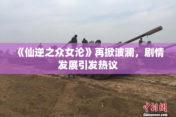 《仙逆之众女沦》再掀波澜，剧情发展引发热议