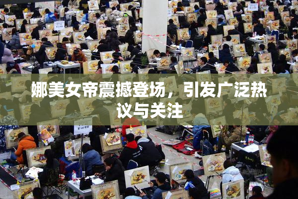 娜美女帝震撼登场，引发广泛热议与关注
