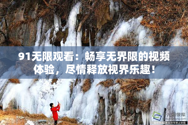 91无限观看：畅享无界限的视频体验，尽情释放视界乐趣！