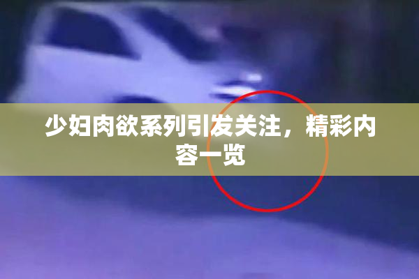 少妇肉欲系列引发关注，精彩内容一览
