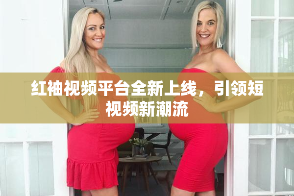 红袖视频平台全新上线，引领短视频新潮流