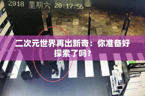 二次元世界再出新奇：你准备好探索了吗？