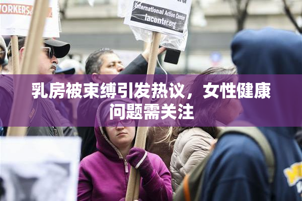 乳房被束缚引发热议，女性健康问题需关注