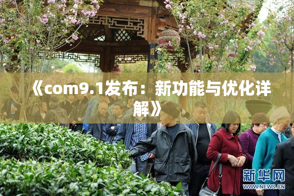 《com9.1发布：新功能与优化详解》
