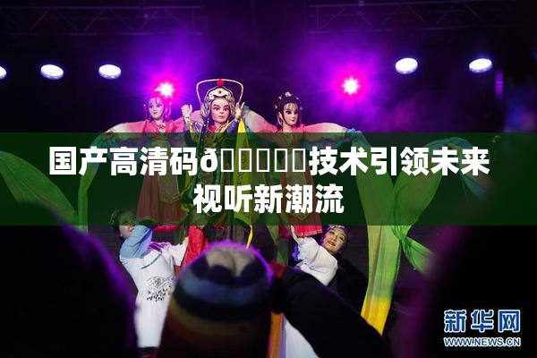 国产高清码🔞❌‌技术引领未来视听新潮流