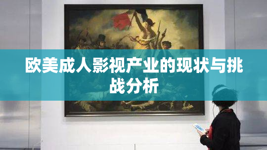 欧美成人影视产业的现状与挑战分析