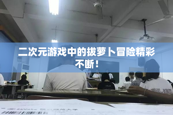 二次元游戏中的拔萝卜冒险精彩不断！