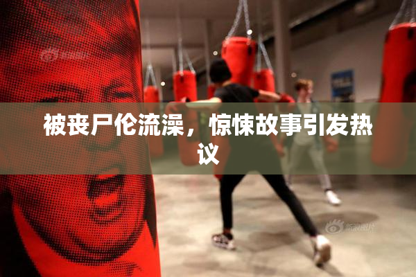 被丧尸伦流澡，惊悚故事引发热议