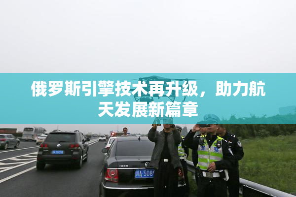 俄罗斯引擎技术再升级，助力航天发展新篇章