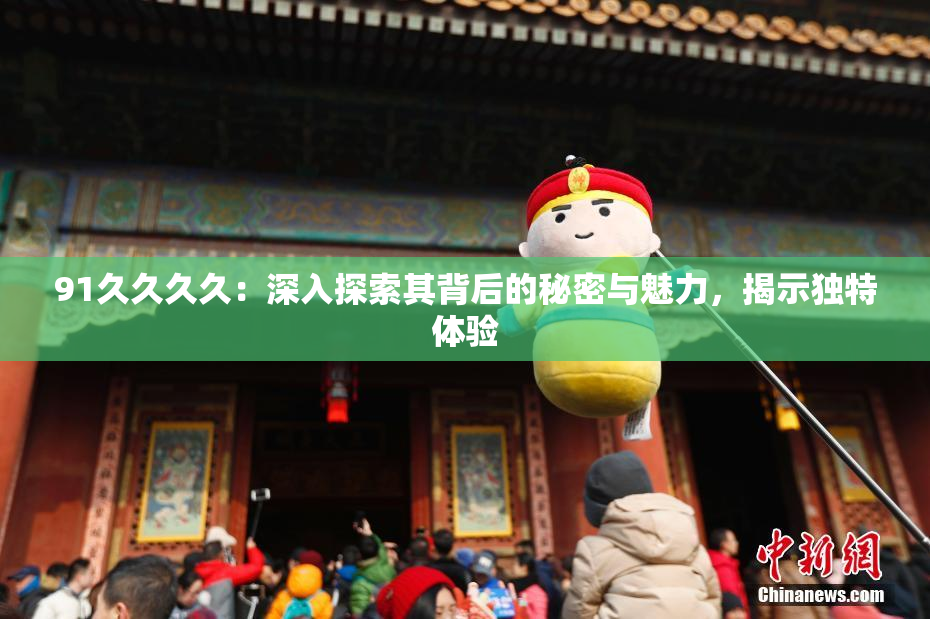 91久久久久：深入探索其背后的秘密与魅力，揭示独特体验