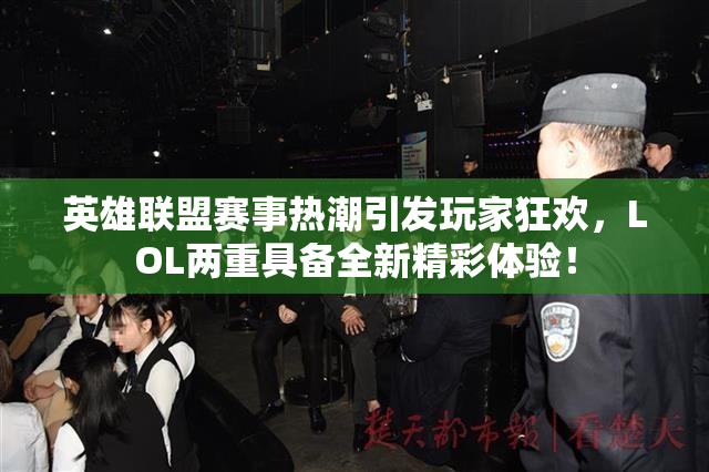 英雄联盟赛事热潮引发玩家狂欢，LOL两重具备全新精彩体验！