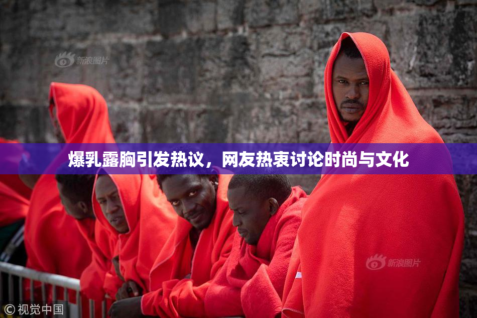 爆乳露胸引发热议，网友热衷讨论时尚与文化
