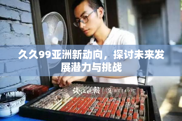 久久99亚洲新动向，探讨未来发展潜力与挑战