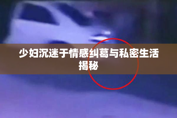 少妇沉迷于情感纠葛与私密生活揭秘