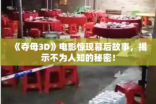《夺母3D》电影惊现幕后故事，揭示不为人知的秘密！
