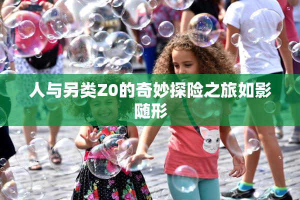 人与另类Z0的奇妙探险之旅如影随形