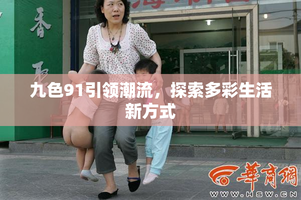 九色91引领潮流，探索多彩生活新方式