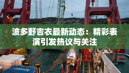 波多野吉衣最新动态：精彩表演引发热议与关注