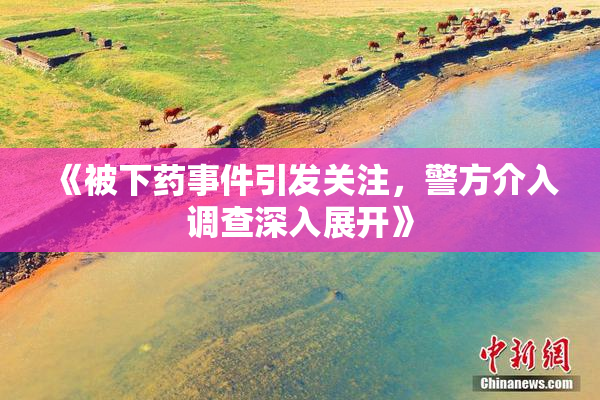 《被下药事件引发关注，警方介入调查深入展开》