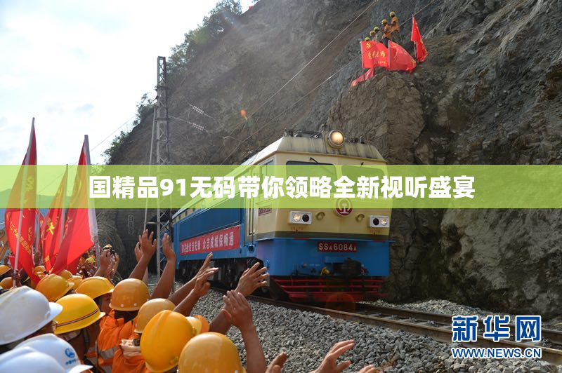 国精品91无码带你领略全新视听盛宴