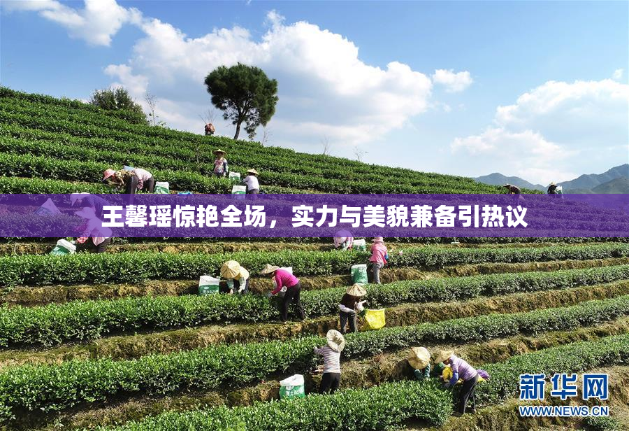 王馨瑶惊艳全场，实力与美貌兼备引热议
