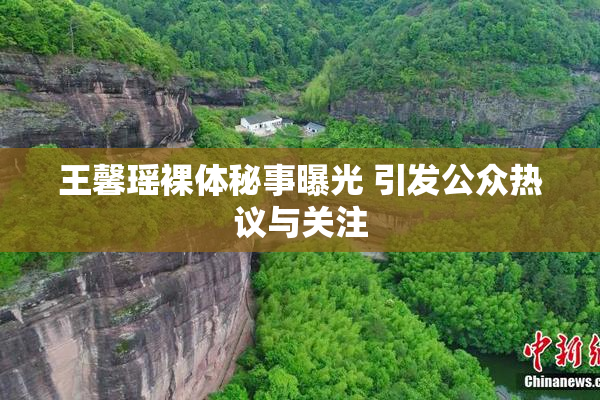 王馨瑶裸体秘事曝光 引发公众热议与关注