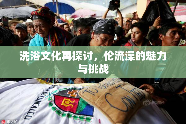 洗浴文化再探讨，伦流澡的魅力与挑战