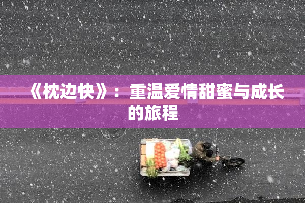 《枕边快》：重温爱情甜蜜与成长的旅程