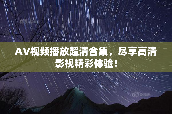AV视频播放超清合集，尽享高清影视精彩体验！