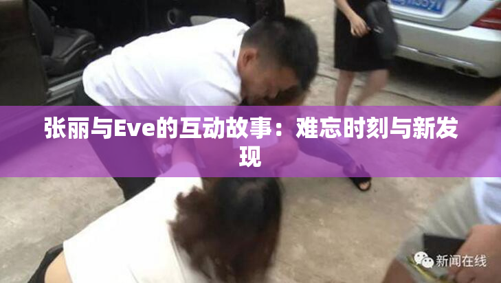 张丽与Eve的互动故事：难忘时刻与新发现