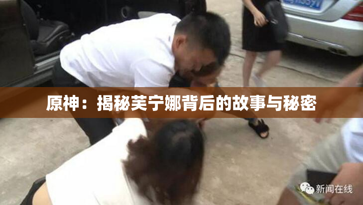 原神：揭秘芙宁娜背后的故事与秘密