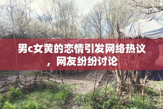 男c女黄的恋情引发网络热议，网友纷纷讨论