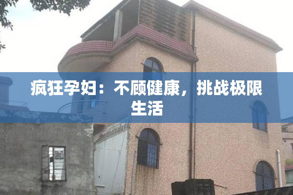 疯狂孕妇：不顾健康，挑战极限生活