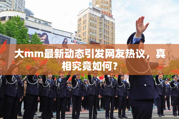 大mm最新动态引发网友热议，真相究竟如何？