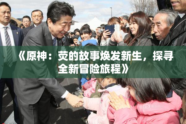 《原神：荧的故事焕发新生，探寻全新冒险旅程》