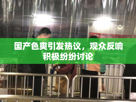 国产色爽引发热议，观众反响积极纷纷讨论
