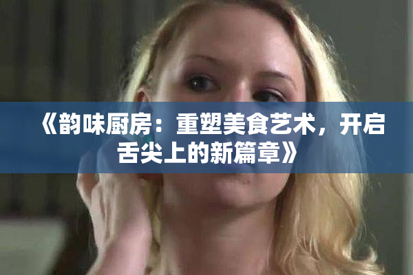 《韵味厨房：重塑美食艺术，开启舌尖上的新篇章》