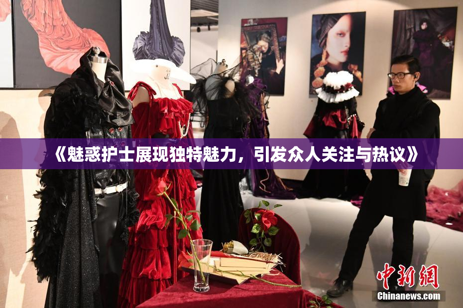 《魅惑护士展现独特魅力，引发众人关注与热议》