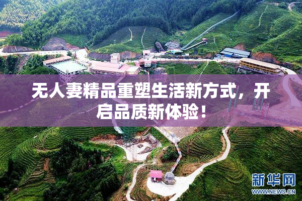 无人妻精品重塑生活新方式，开启品质新体验！