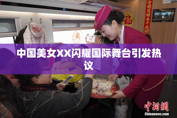 中国美女XX闪耀国际舞台引发热议