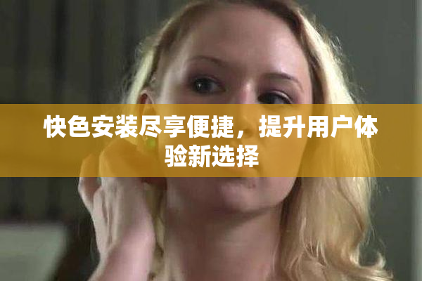 快色安装尽享便捷，提升用户体验新选择