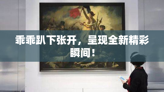 乖乖趴下张开，呈现全新精彩瞬间！