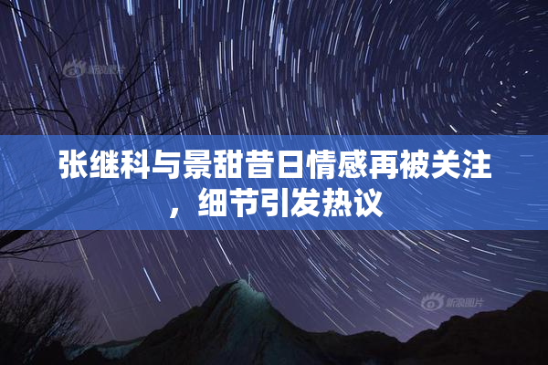 张继科与景甜昔日情感再被关注，细节引发热议